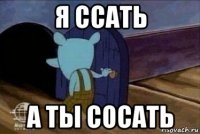 я ссать а ты сосать