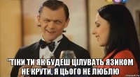  "тіки ти як будеш цілувать язиком не крути, я цього не люблю