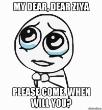 my dear, dear ziya please come. when will you?