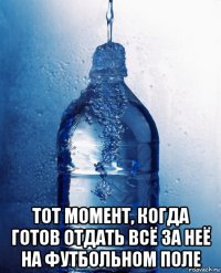  тот момент, когда готов отдать всё за неё на футбольном поле