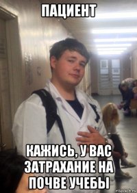 пациент кажись, у вас затрахание на почве учебы