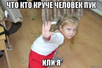 что кто круче человек пук или я
