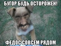 бугор будь осторожен! федос совсем рядом