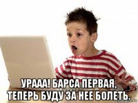  урааа! барса первая, теперь буду за нее болеть.