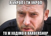 я укроп і ти укроп то ж ходімо в barbershop