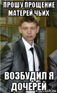 прошу прощение матерей чьих возбудил я дочерей