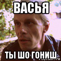 васья ты шо гониш