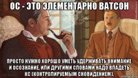 ос - это элементарно ватсон просто нужно хорошо уметь удерживать внимание и осознание, или другими словами надо владеть кс (контролируемым сновидением).