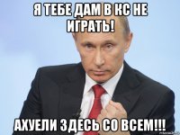 я тебе дам в кс не играть! ахуели здесь со всем!!!