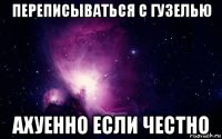 переписываться с гузелью ахуенно если честно