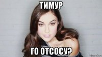 тимур го отсосу?