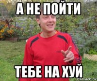 а не пойти тебе на хуй