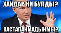 хайдар ни булды? касталанмадынмы?