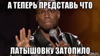 а теперь представь что латышовку затопило
