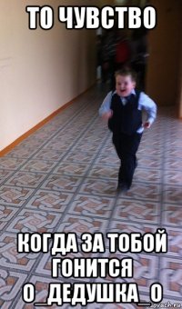 то чувство когда за тобой гонится о_дедушка_о