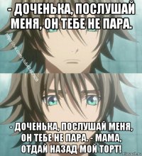 - доченька, послушай меня, он тебе не пара. - доченька, послушай меня, он тебе не пара. - мама, отдай назад мой торт!