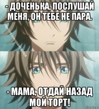 - доченька, послушай меня, он тебе не пара. - мама, отдай назад мой торт!