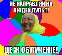 не направляй на людей пульт! це ж облученiе!