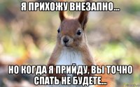 я прихожу внезапно... но когда я прийду, вы точно спать не будете...