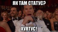 як там статус? хуятус!