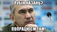 рубін казань? попрацюєм там!