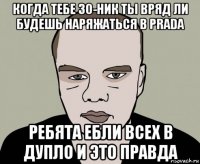 когда тебе 30-ник ты вряд ли будешь наряжаться в prada ребята ебли всех в дупло и это правда