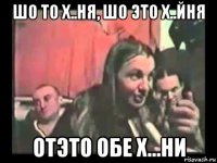 шо то х..ня, шо это х..йня отэто обе х...ни