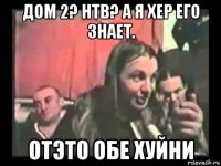 дом 2? нтв? а я хер его знает. отэто обе хуйни