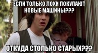 если только лохи покупают новые машины??? откуда столько старых???