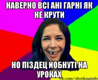 наверно всі ані гарні як не крути но піздец йобнуті на уроках