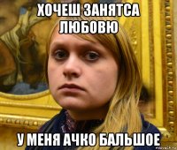 хочеш занятса любовю у меня ачко бальшое