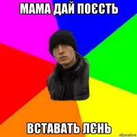 мама дай поєсть вставать лєнь