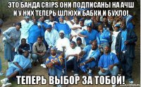 это банда crips они подписаны на ачш и у них теперь шлюхи бабки и бухло! теперь выбор за тобой!