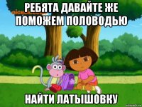 ребята давайте же поможем половодью найти латышовку