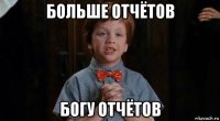 больше отчётов богу отчётов