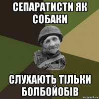 сепаратисти як собаки слухають тільки болбойобів