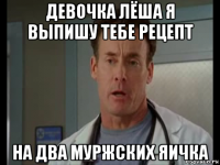 девочка лёша я выпишу тебе рецепт на два муржских яичка