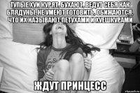 тупые хуи курят, бухают, ведут себя как блядуны, не умеют готовить, обижаются, что их называют петухами и хуешкурами ждут принцесс