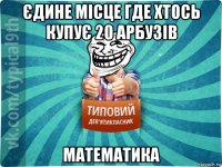 єдине місце где хтось купує 20 арбузів математика