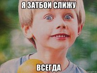 я затбои слижу всегда