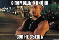 с помощью вилки суп не съещь