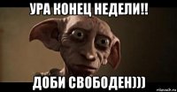 ура конец недели!! доби свободен)))