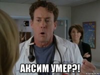  аксим умер?!