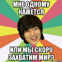 мне одному кажется или мы скоро захватим мир?