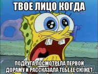 твое лицо когда подруга посмотрела первой дораму и рассказала тебе её сюжет
