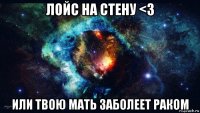 лойс на стену <3 или твою мать заболеет раком