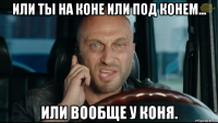 или ты на коне или под конем... или вообще у коня.