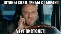 штаны снял, грибы собираю а тут пистолет!