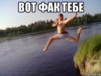 вот фак тебе 