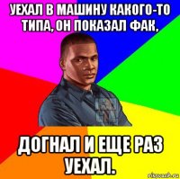 уехал в машину какого-то типа, он показал фак, догнал и еще раз уехал.